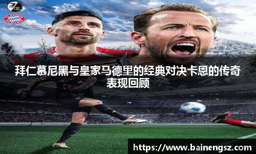 拜仁慕尼黑与皇家马德里的经典对决卡恩的传奇表现回顾