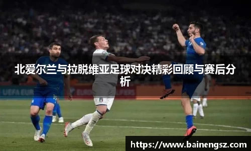北爱尔兰与拉脱维亚足球对决精彩回顾与赛后分析