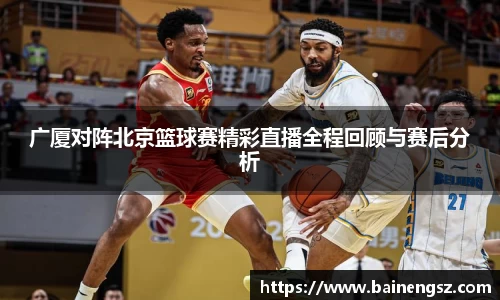 广厦对阵北京篮球赛精彩直播全程回顾与赛后分析