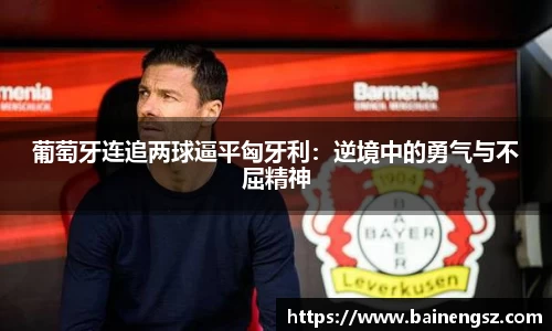 葡萄牙连追两球逼平匈牙利：逆境中的勇气与不屈精神