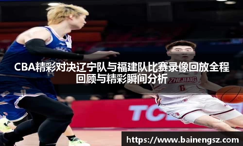 CBA精彩对决辽宁队与福建队比赛录像回放全程回顾与精彩瞬间分析