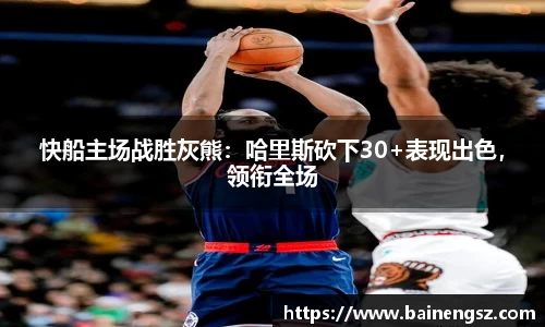 快船主场战胜灰熊：哈里斯砍下30+表现出色，领衔全场