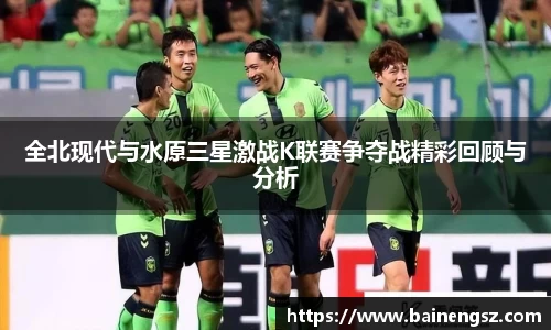 全北现代与水原三星激战K联赛争夺战精彩回顾与分析