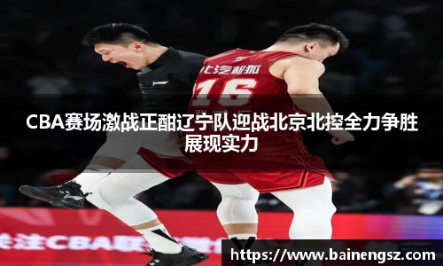 CBA赛场激战正酣辽宁队迎战北京北控全力争胜展现实力