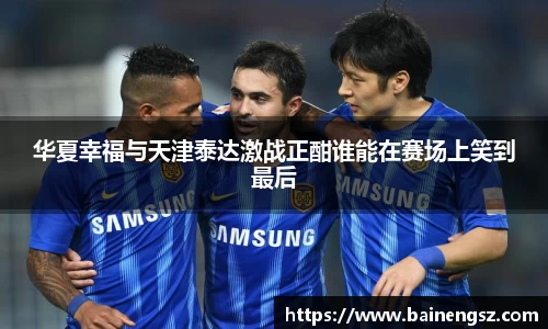 华夏幸福与天津泰达激战正酣谁能在赛场上笑到最后