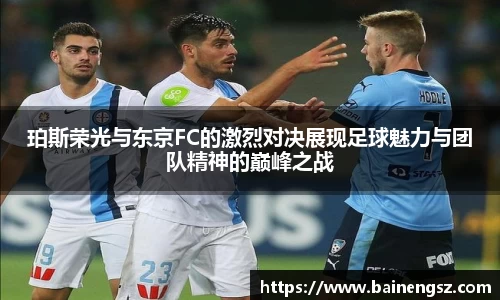 珀斯荣光与东京FC的激烈对决展现足球魅力与团队精神的巅峰之战