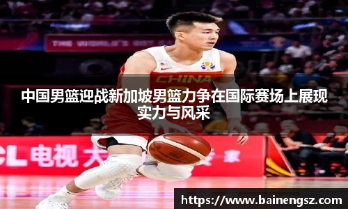 中国男篮迎战新加坡男篮力争在国际赛场上展现实力与风采