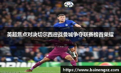 英超焦点对决切尔西迎战曼城争夺联赛榜首荣耀