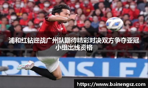 浦和红钻迎战广州队期待精彩对决双方争夺亚冠小组出线资格